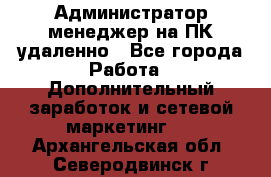 Администратор-менеджер на ПК удаленно - Все города Работа » Дополнительный заработок и сетевой маркетинг   . Архангельская обл.,Северодвинск г.